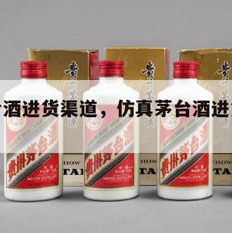 仿真茅台酒进货渠道，仿真茅台酒进货渠道是什么