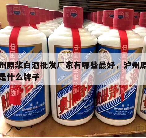泸州原浆白酒批发厂家有哪些最好，泸州原浆酒是什么牌子