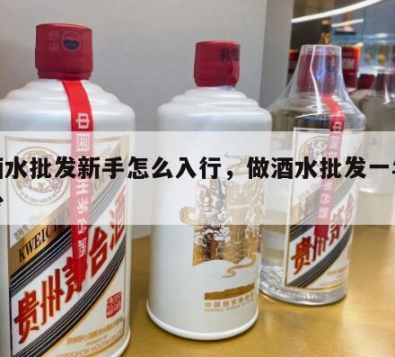 做酒水批发新手怎么入行，做酒水批发一年挣多少
