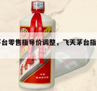 飞天茅台零售指导价调整，飞天茅台指导价将上调?
