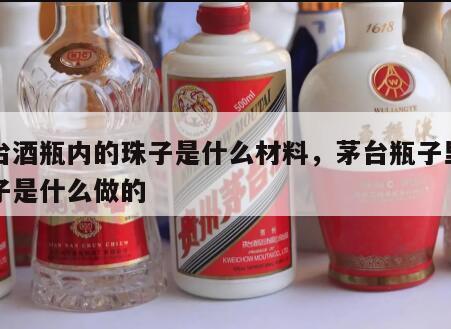 茅台酒瓶内的珠子是什么材料，茅台瓶子里的珠子是什么做的