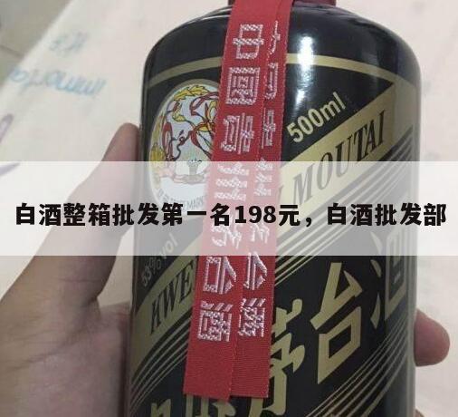 白酒整箱批发第一名198元，白酒批发部