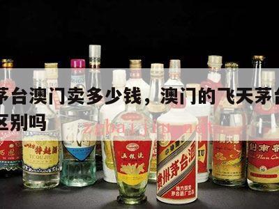 飞天茅台澳门卖多少钱，澳门的飞天茅台和国内有区别吗