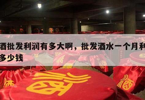 做酒批发利润有多大啊，批发酒水一个月利润有多少钱
