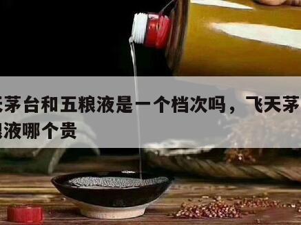 飞天茅台和五粮液是一个档次吗，飞天茅台和五粮液哪个贵