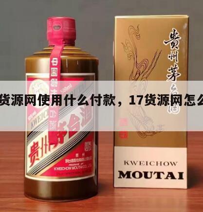 17货源网使用什么付款，17货源网怎么使用