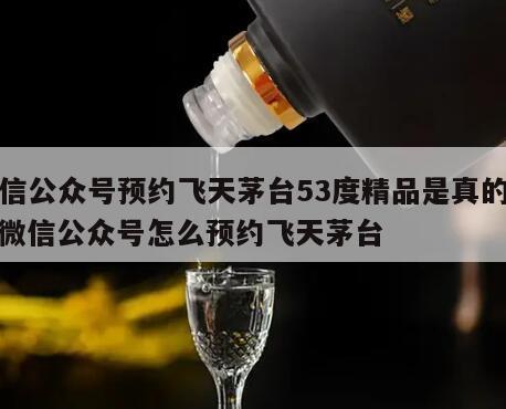 微信公众号预约飞天茅台53度精品是真的吗，微信公众号怎么预约飞天茅台