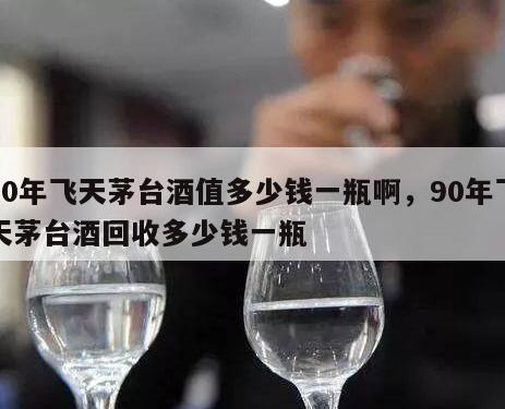 90年飞天茅台酒值多少钱一瓶啊，90年飞天茅台酒回收多少钱一瓶