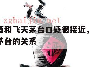 茅台王子酒和飞天茅台口感很接近，茅台王子酒和飞天茅台的关系
