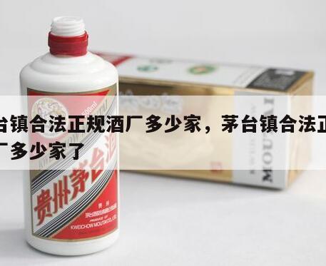 茅台镇合法正规酒厂多少家，茅台镇合法正规酒厂多少家了