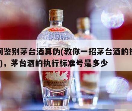 如何鉴别茅台酒真伪(教你一招茅台酒的执行标?)，茅台酒的执行标准号是多少