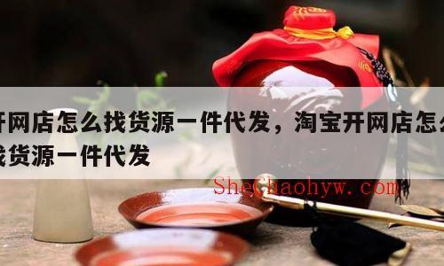 开网店怎么找货源一件代发，淘宝开网店怎么找货源一件代发
