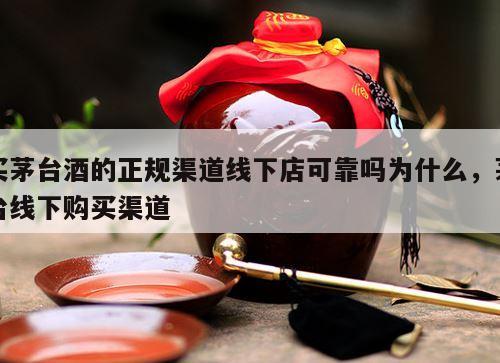 买茅台酒的正规渠道线下店可靠吗为什么，茅台线下购买渠道