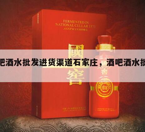 酒吧酒水批发进货渠道石家庄，酒吧酒水批发商