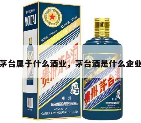 茅台属于什么酒业，茅台酒是什么企业