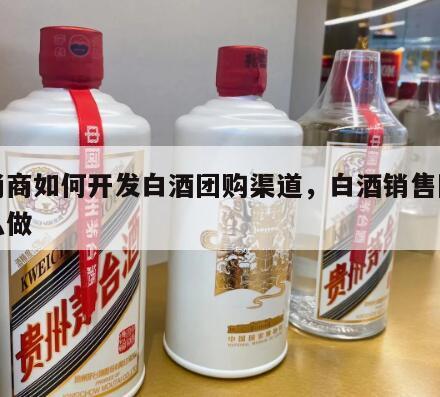 经销商如何开发白酒团购渠道，白酒销售团购怎么做