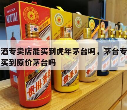 茅台酒专卖店能买到虎年茅台吗，茅台专卖店可以买到原价茅台吗