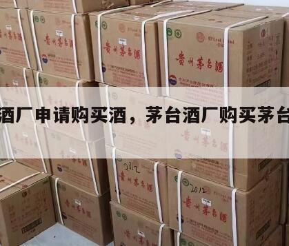 茅台酒厂申请购买酒，茅台酒厂购买茅台酒资格