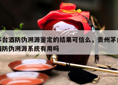 茅台酒防伪溯源鉴定的结果可信么，贵州茅台酒防伪溯源系统有用吗