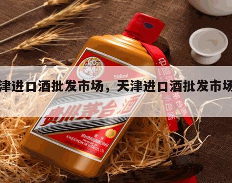 天津进口酒批发市场，天津进口酒批发市场地址