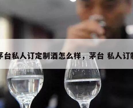 茅台私人订定制酒怎么样，茅台 私人订制