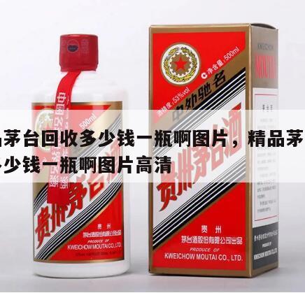 精品茅台回收多少钱一瓶啊图片，精品茅台回收多少钱一瓶啊图片高清