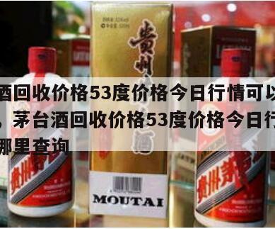 茅台酒回收价格53度价格今日行情可以在哪里查，茅台酒回收价格53度价格今日行情可以在哪里查询