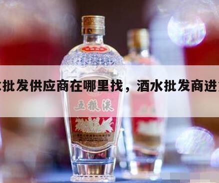 酒水批发供应商在哪里找，酒水批发商进货渠道