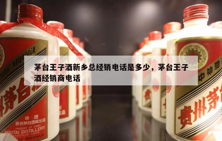 茅台王子酒新乡总经销电话是多少，茅台王子酒经销商电话