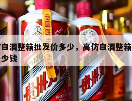 高仿白酒整箱批发价多少，高仿白酒整箱批发价多少钱