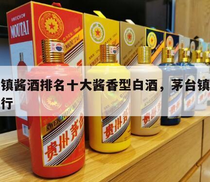 茅台镇酱酒排名十大酱香型白酒，茅台镇酱香酒排行