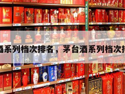 茅台酒系列档次排名，茅台酒系列档次排名表