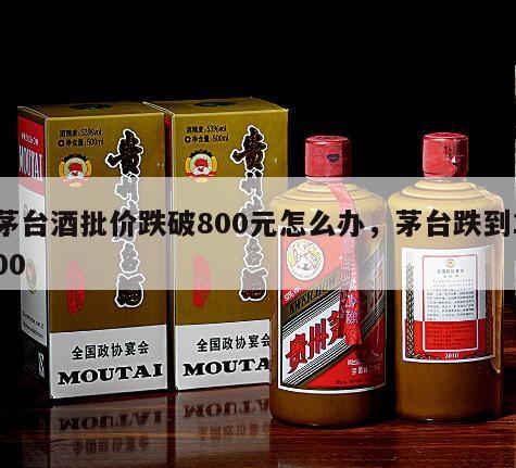 茅台酒批价跌破800元怎么办，茅台跌到100