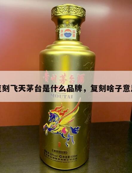 复刻飞天茅台是什么品牌，复刻啥子意思
