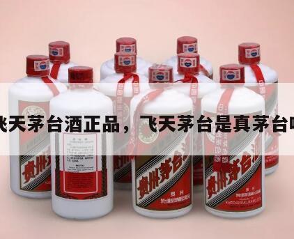 飞天茅台酒正品，飞天茅台是真茅台吗