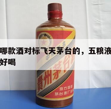 五粮液哪款酒对标飞天茅台的，五粮液同茅台哪个更好喝