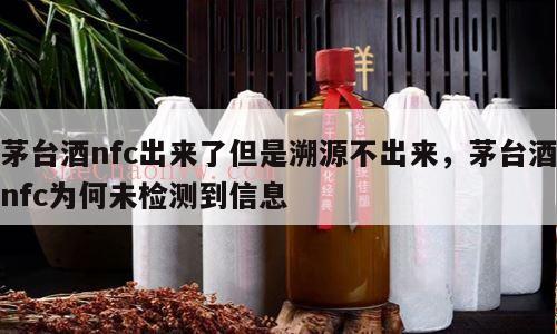 茅台酒nfc出来了但是溯源不出来，茅台酒nfc为何未检测到信息