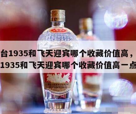 茅台1935和飞天迎宾哪个收藏价值高，茅台1935和飞天迎宾哪个收藏价值高一点