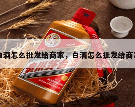 白酒怎么批发给商家，白酒怎么批发给商家