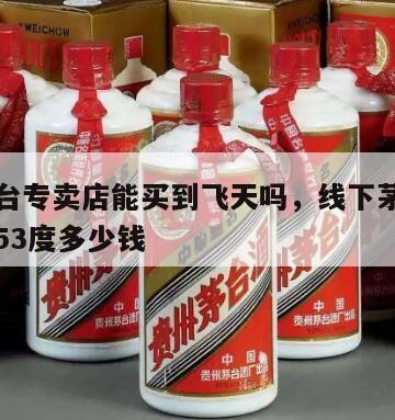 线下茅台专卖店能买到飞天吗，线下茅台专卖店飞天53度多少钱