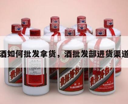 酒如何批发拿货，酒批发部进货渠道