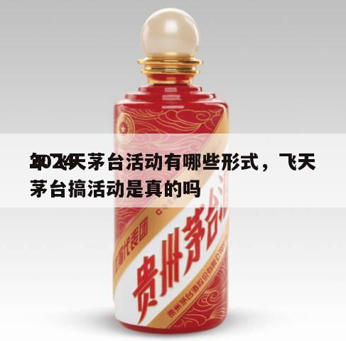 2024
年飞天茅台活动有哪些形式，飞天茅台搞活动是真的吗