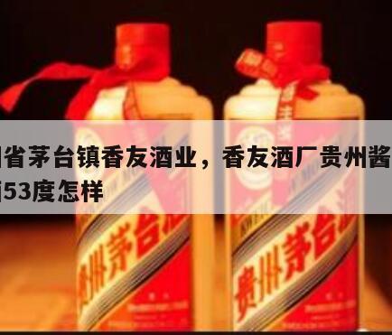 贵州省茅台镇香友酒业，香友酒厂贵州酱香型白酒53度怎样
