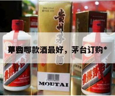 茅台*
申购哪款酒最好，茅台订购*
