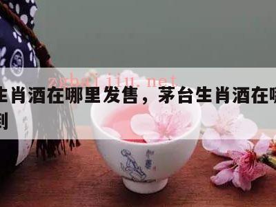 茅台生肖酒在哪里发售，茅台生肖酒在哪里可以买到
