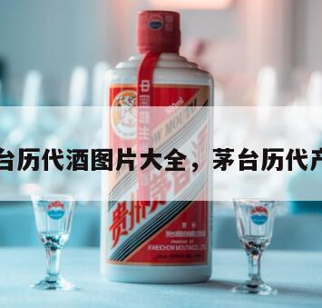 茅台历代酒图片大全，茅台历代产品