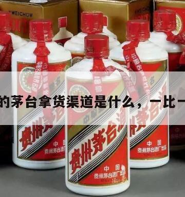 一比一的茅台拿货渠道是什么，一比一茅台酒
