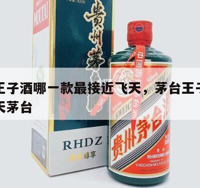 茅台王子酒哪一款最接近飞天，茅台王子酒接近飞天茅台