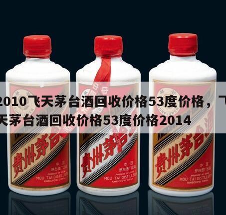 2010飞天茅台酒回收价格53度价格，飞天茅台酒回收价格53度价格2014