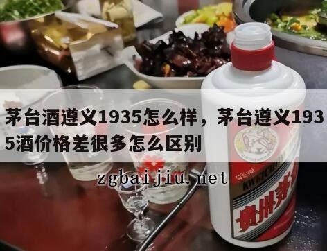 茅台酒遵义1935怎么样，茅台遵义1935酒价格差很多怎么区别